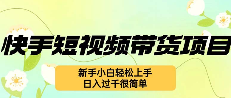 快手短视频带货项目，最新玩法 新手小白轻松上手，日入过千很简单-副业网创