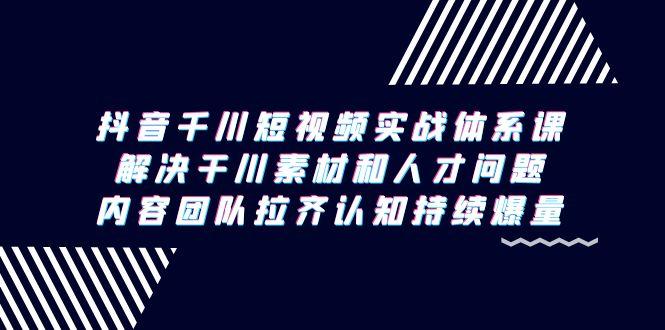 抖音千川短视频实战体系课，解决干川素材和人才问题，内容团队拉齐认知…-副业网创