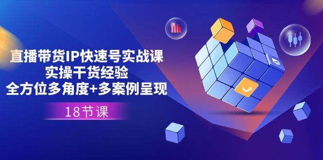 直播带货IP快速号实战课，实操干货经验+全方位多角度+多案例呈现(18节-副业网创