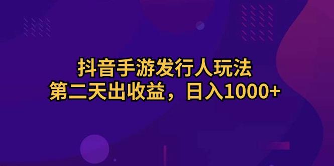 抖音手游发行人玩法，第二天出收益，日入1000+-副业网创