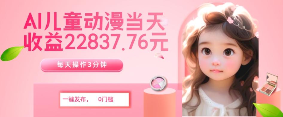 AI儿童动漫、当天收益22837.76元？每天仅需3分钟、无脑搬运、一键生成-副业网创