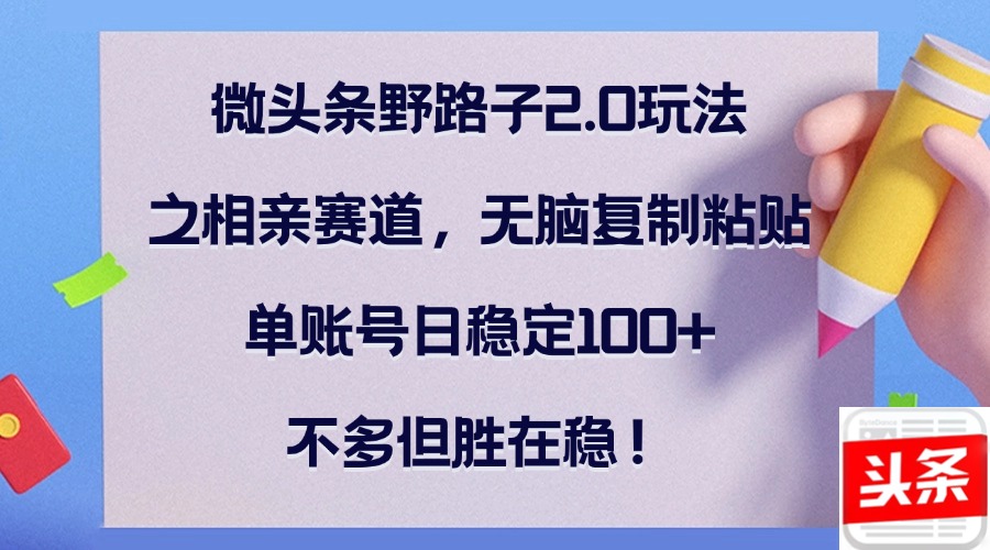 微头条野路子2.0玩法之相亲赛道，无脑复制粘贴，单账号日稳定100+，不…-副业网创