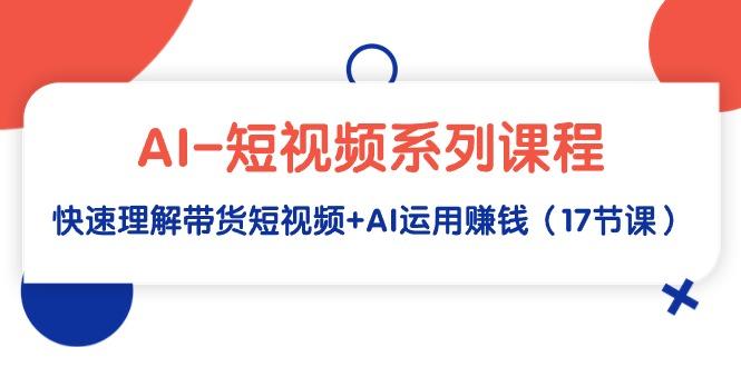(9315期)AI-短视频系列课程，快速理解带货短视频+AI运用赚钱(17节课)-副业网创