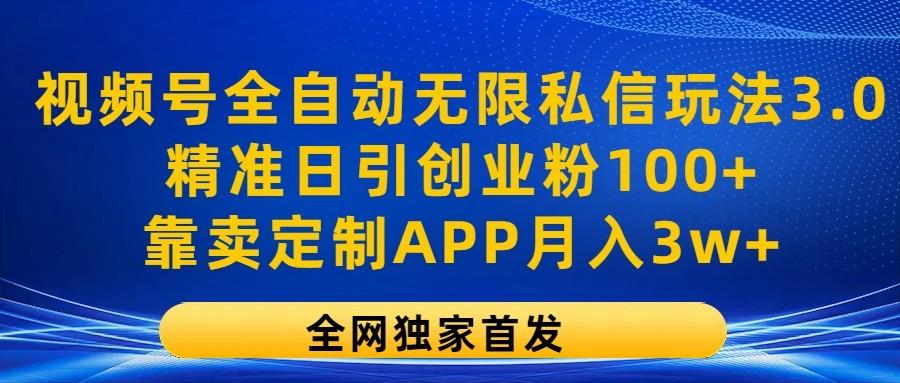 视频号全自动无限私信玩法3.0，精准日引创业粉100+，靠卖定制APP月入3w+-副业网创