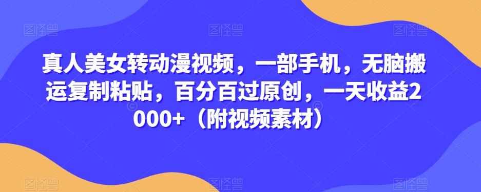 真人美女转动漫视频，一部手机，无脑搬运复制粘贴，百分百过原创，一天收益2000+（附视频素材）【揭秘】-副业网创