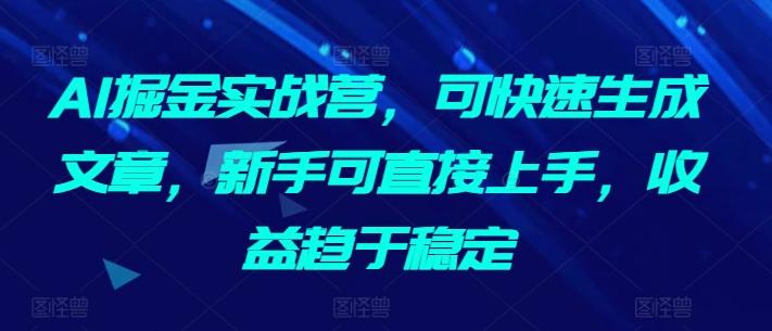 AI掘金实战营，可快速生成文章，新手可直接上手，收益趋于稳定-副业网创