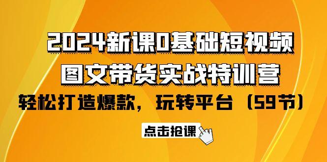 (9911期)2024新课0基础短视频+图文带货实战特训营：玩转平台，轻松打造爆款(59节)-副业网创