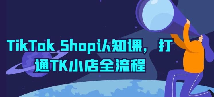 TikTok Shop认知课，打通TK小店全流程-副业网创