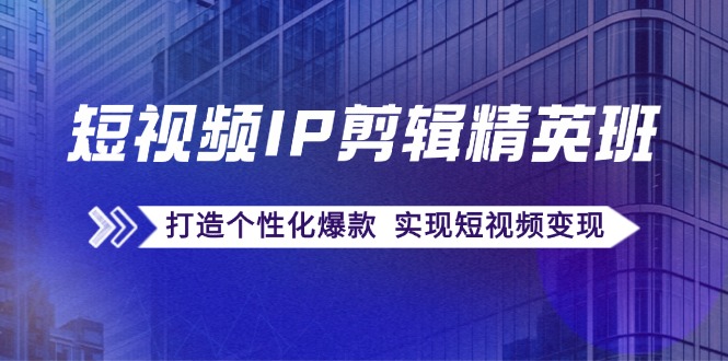 短视频IP剪辑精英班：复刻爆款秘籍，打造个性化爆款 实现短视频变现-副业网创