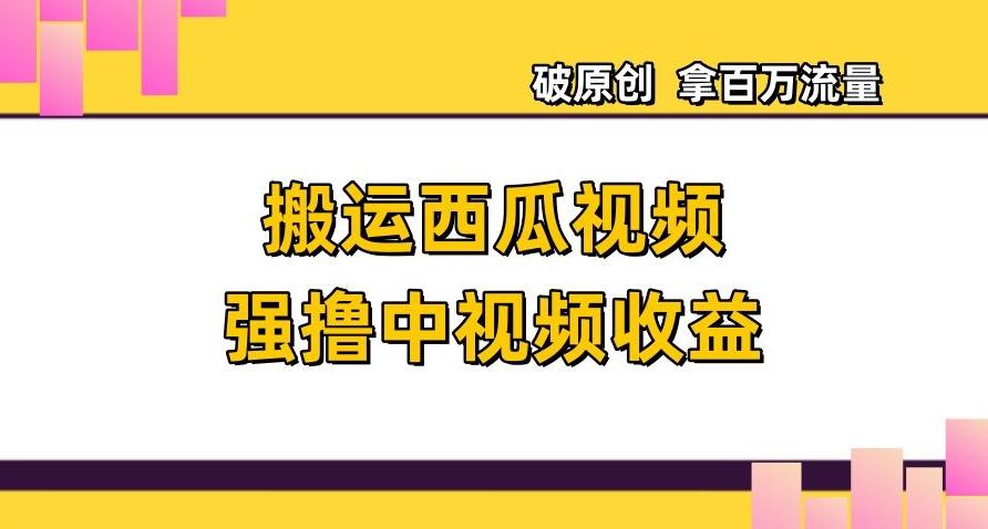 搬运西瓜视频强撸中视频收益，日赚600+破原创，拿百万流量【揭秘】-副业网创