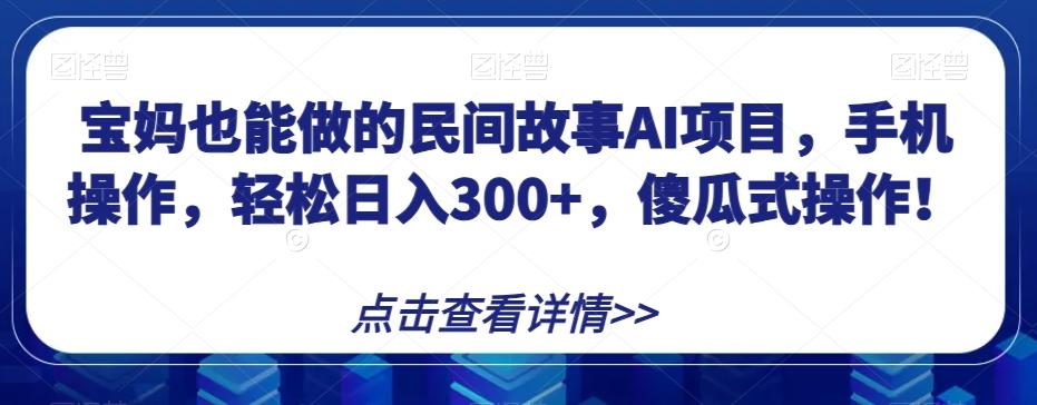 宝妈也能做的民间故事AI项目，手机操作，轻松日入300+，傻瓜式操作！【揭秘】-副业网创