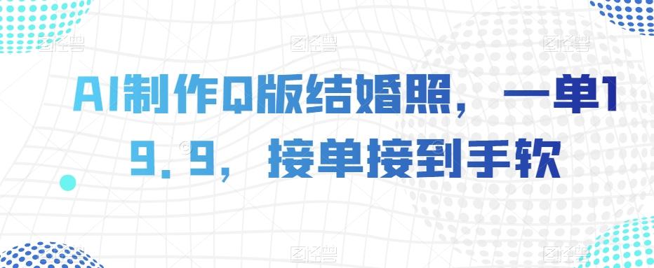 AI制作Q版结婚照，一单19.9，接单接到手软【揭秘】-副业网创