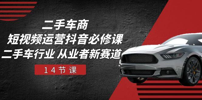 二手车商 短视频运营 抖音必修课，二手车行业 从业者新赛道(14节课-副业网创