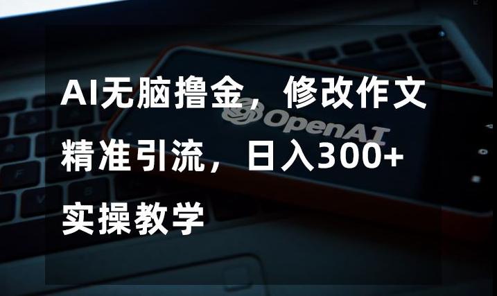 AI无脑撸金，修改作文精准引流，日入300+，实操教学【揭秘】-副业网创