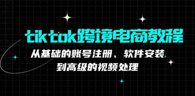 tiktok跨境电商教程：从基础的账号注册、软件安装，到高级的视频处理-副业网创