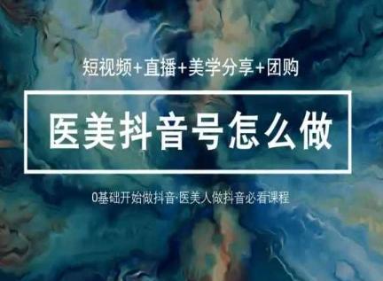 玩转医美抖音短视频与直播，36堂网课学逻辑(短视频+直播+美学分享+团购)-副业网创