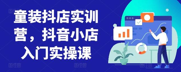 童装抖店实训营，抖音小店入门实操课-副业网创
