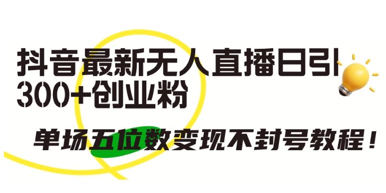 抖音最新无人直播日引300+创业粉，单场五位数变现不封号教程【揭秘】-副业网创
