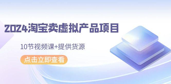 2024淘宝卖虚拟产品项目，10节视频课+提供货源-副业网创
