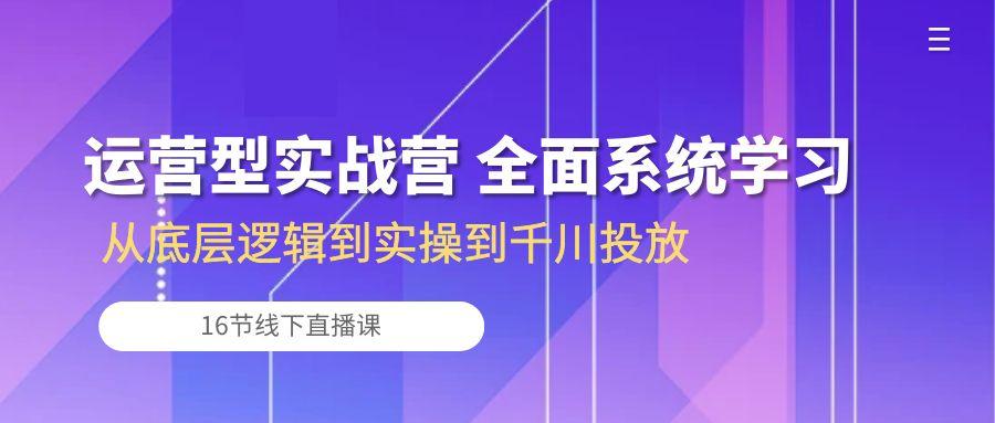 运营型实战营 全面系统学习-从底层逻辑到实操到千川投放(16节线下直播课-副业网创