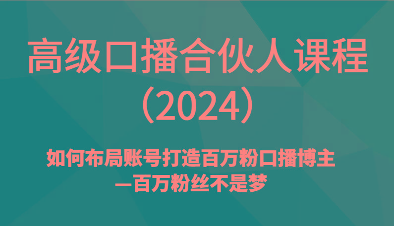 高级口播合伙人课程(2024)如何布局账号打造百万粉口播博主—百万粉丝不是梦-副业网创