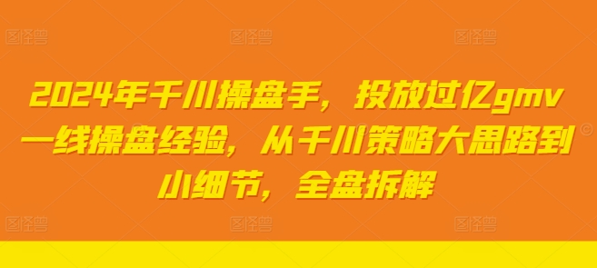 2024年千川操盘手，投放过亿gmv一线操盘经验，从千川策略大思路到小细节，全盘拆解-副业网创