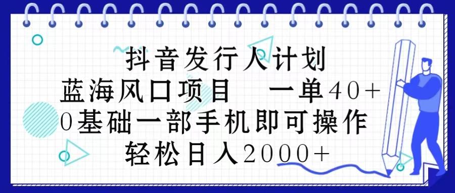 抖音发行人计划，蓝海风口项目 一单40，0基础一部手机即可操作 日入2000＋-副业网创