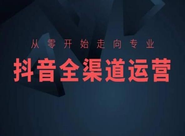 从零开始走向专业，抖音全渠道运营，抖音电商培训-副业网创