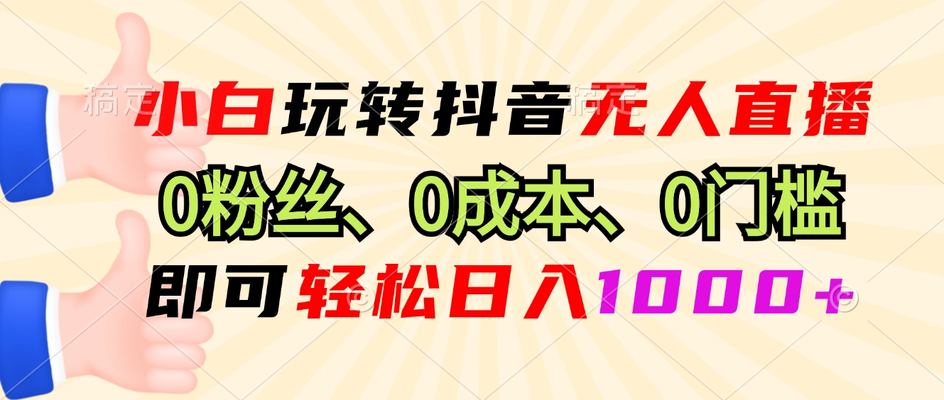 小白玩转抖音无人直播，0粉丝、0成本、0门槛，轻松日入1000+-副业网创