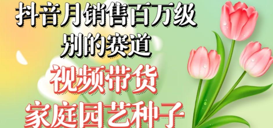 抖音月销售百万级别的赛道，视频带货家庭园艺种子，无需实拍小白可做-副业网创