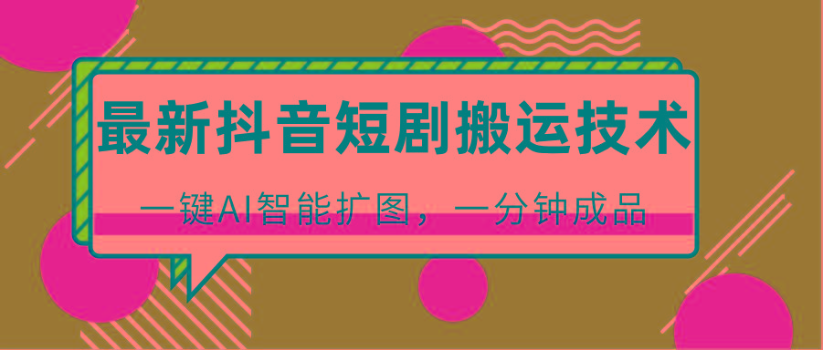最新抖音短剧搬运技术，一键AI智能扩图，百分百过原创，秒过豆荚！-副业网创