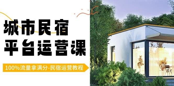城市民宿平台运营课，100%流量拿满分-民宿运营教程-副业网创