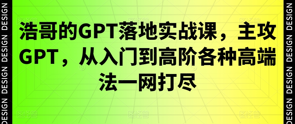 浩哥的GPT落地实战课，主攻GPT，从入门到高阶各种高端法一网打尽-副业网创
