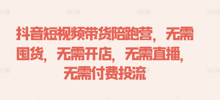 抖音短视频带货陪跑营，无需囤货、无需开店、无需直播,无需付费投流-副业网创