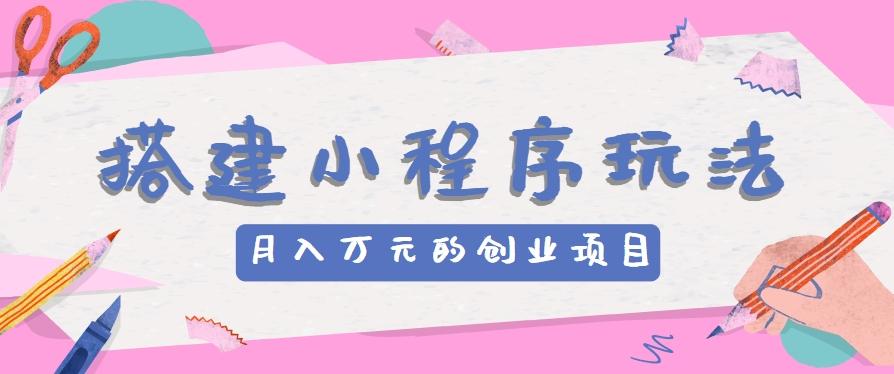 搭建小程序玩法分享，如何开启月收入万元的创业项目-副业网创