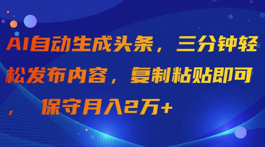 (9811期)AI自动生成头条，三分钟轻松发布内容，复制粘贴即可， 保守月入2万+-副业网创