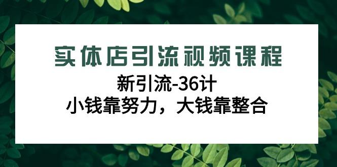 实体店引流视频课程，新引流-36计，小钱靠努力，大钱靠整合(48节-无水印)-副业网创