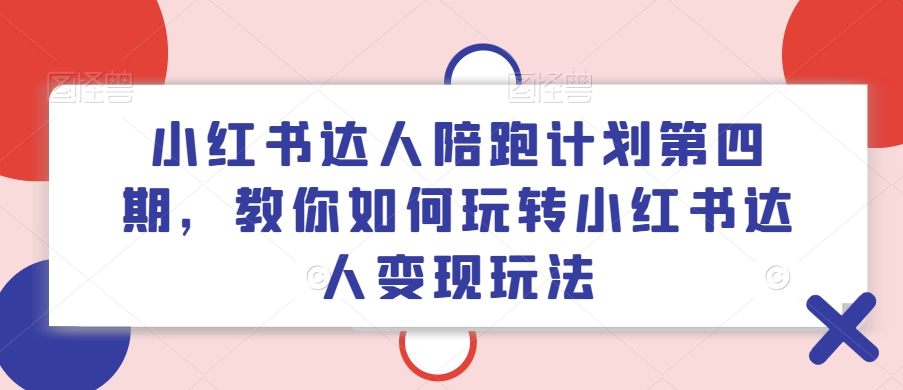 小红书达人陪跑计划第四期，教你如何玩转小红书达人变现玩法-副业网创