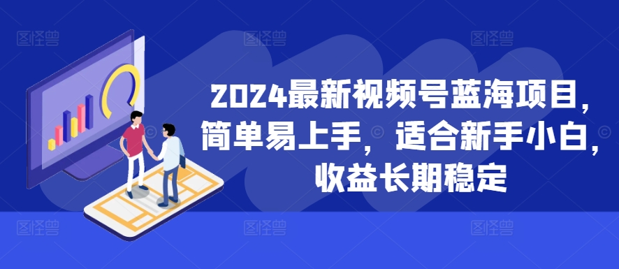 2024最新视频号蓝海项目，简单易上手，适合新手小白，收益长期稳定-副业网创