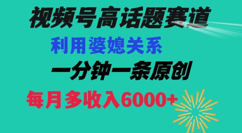 视频号流量赛道{婆媳关系}玩法话题高播放恐怖一分钟一条每月额外收入6000+【揭秘】-副业网创