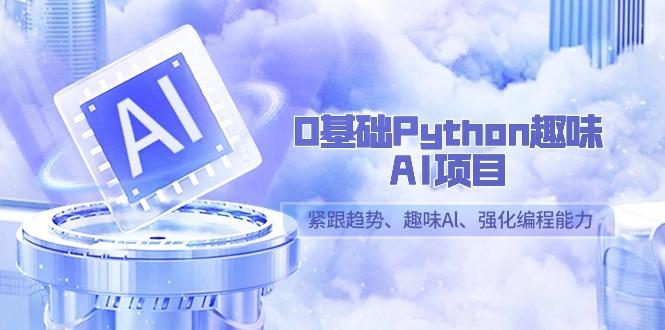 0基础Python趣味-AI项目，紧跟趋势、趣味Al、强化编程能力(13节课)-副业网创