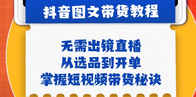 抖音图文&带货实操：无需出镜直播，从选品到开单，掌握短视频带货秘诀-副业网创