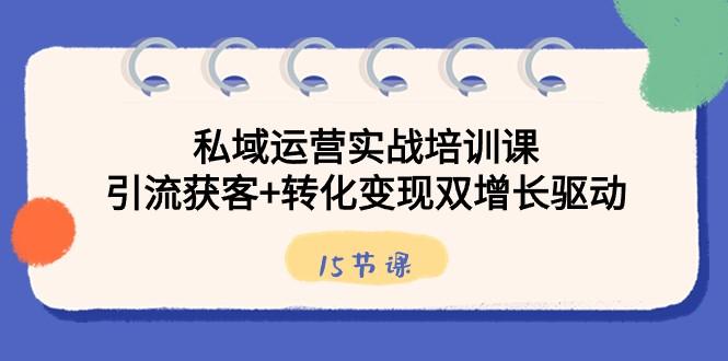 私域运营实战培训课，引流获客+转化变现双增长驱动（15节课）-副业网创