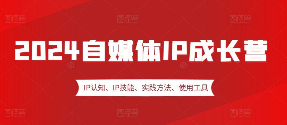 2024自媒体IP成长营，IP认知、IP技能、实践方法、使用工具、嘉宾分享等-副业网创