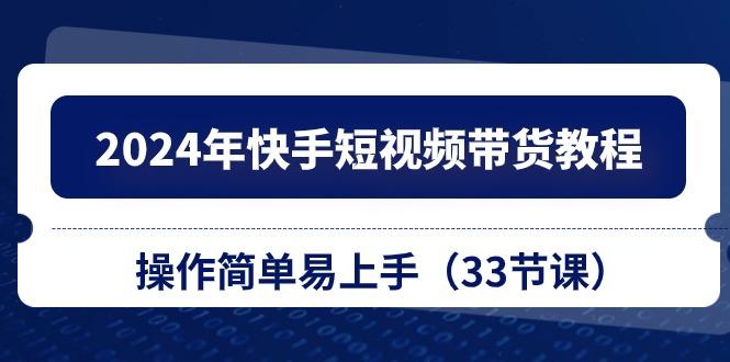 2024年快手短视频带货教程，操作简单易上手(33节课-副业网创