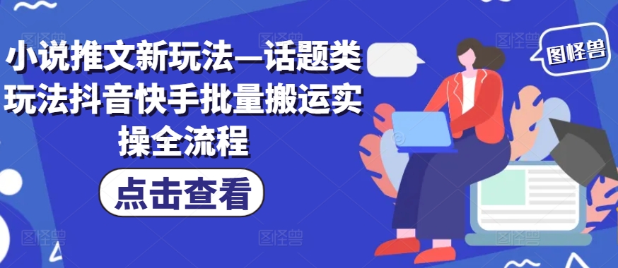 小说推文新玩法—话题类玩法抖音快手批量搬运实操全流程-副业网创