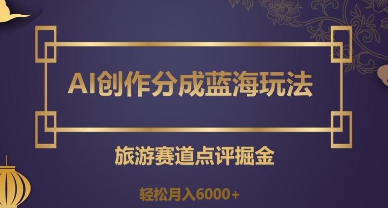 AI创作分成蓝海玩法，旅游赛道点评掘金，轻松月入6000+【揭秘】-副业网创