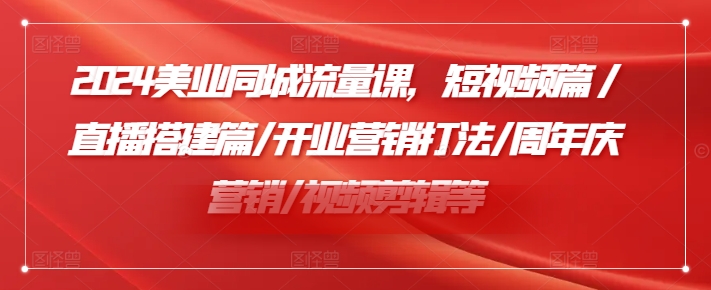 2024美业同城流量课，短视频篇 /直播搭建篇/开业营销打法/周年庆营销/视频剪辑等-副业网创