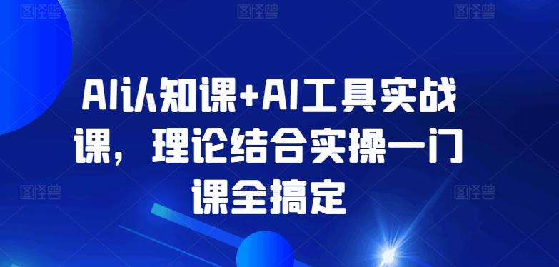 AI认知课+AI工具实战课，理论结合实操一门课全搞定-副业网创