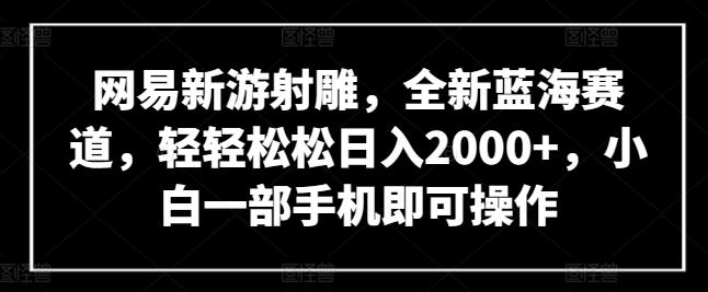 网易新游射雕，全新蓝海赛道，轻轻松松日入2000+，小白一部手机即可操作【揭秘】-副业网创